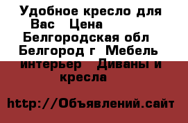 Удобное кресло для Вас › Цена ­ 1 500 - Белгородская обл., Белгород г. Мебель, интерьер » Диваны и кресла   